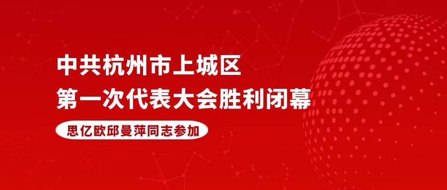 中共杭州市上城区第一次代表大会闭幕，思亿欧邱曼萍参加